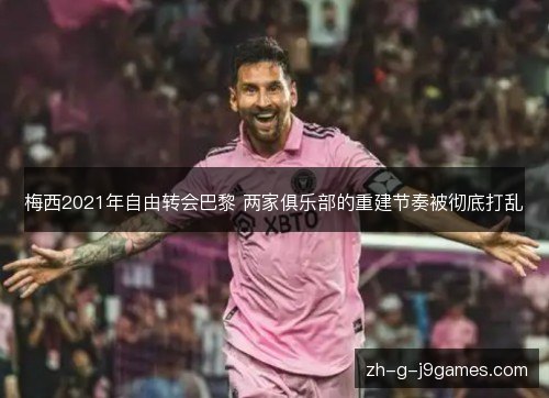 梅西2021年自由转会巴黎 两家俱乐部的重建节奏被彻底打乱